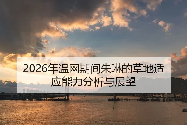 2026年温网期间朱琳的草地适应能力分析与展望
