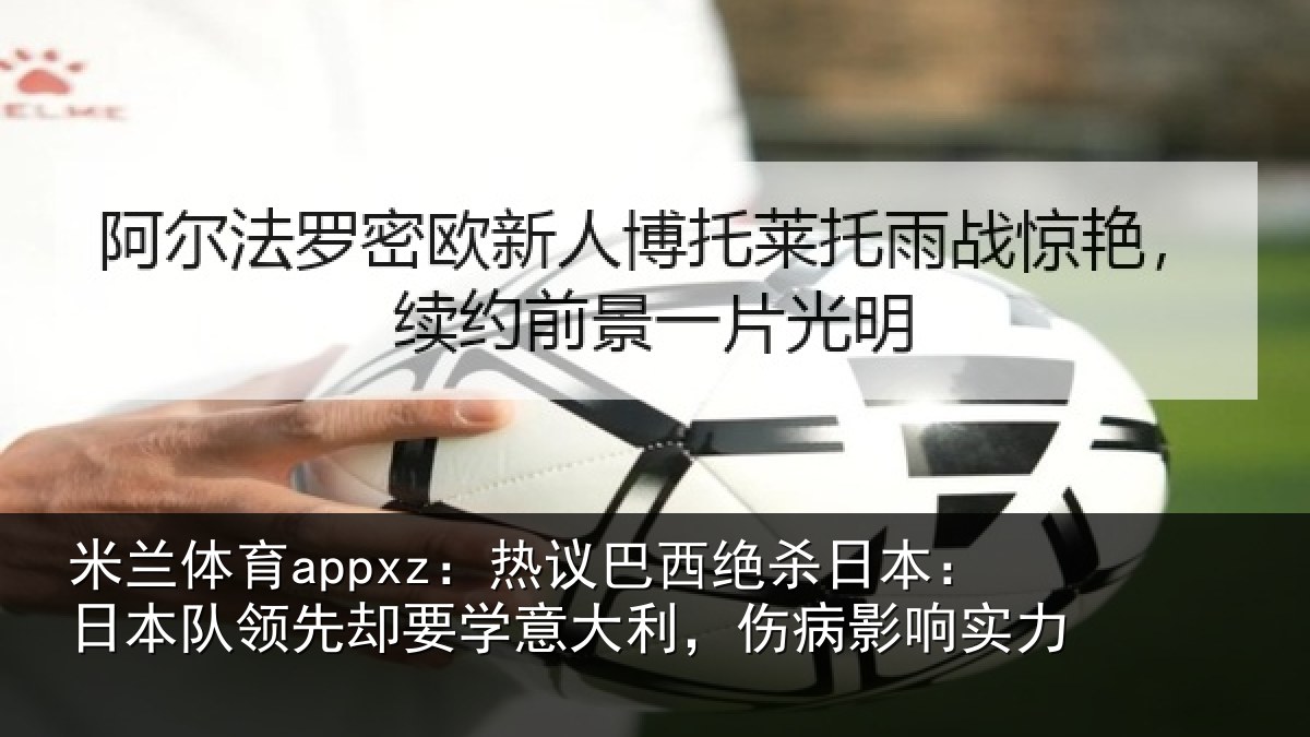 米兰体育appxz：热议巴西绝杀日本：日本队领先却要学意大利，伤病影响实力