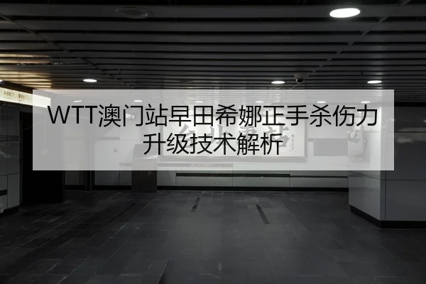 WTT澳门站早田希娜正手杀伤力升级技术解析