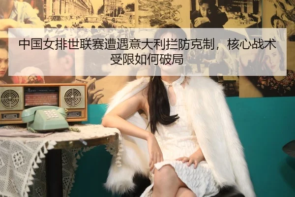 zhong-guo-nv-pai-shi-lian-sai-zao-yu-yi-da-li-lan-fang-ke-zhi-he-xin-zhan-shu-shou-xian-ru-he-po-ju-2-607.jpg