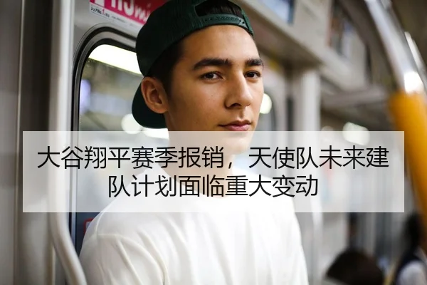 大谷翔平赛季报销，天使队未来建队计划面临重大变动