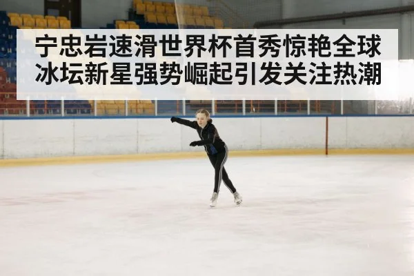 宁忠岩速滑世界杯首秀惊艳全球冰坛新星强势崛起引发关注热潮