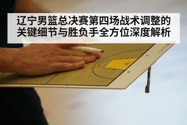 辽宁男篮总决赛第四场战术调整的关键细节与胜负手全方位深度解析