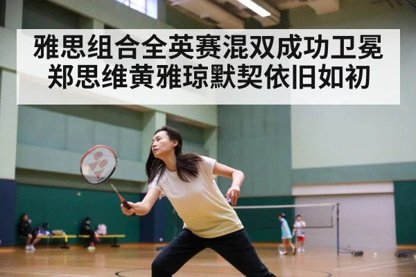 雅思组合全英赛混双成功卫冕 郑思维黄雅琼默契依旧如初