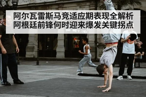 阿尔瓦雷斯马竞适应期表现全解析 阿根廷前锋何时迎来爆发关键拐点
