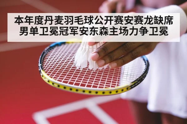 本年度丹麦羽毛球公开赛安赛龙缺席男单卫冕冠军安东森主场力争卫冕
