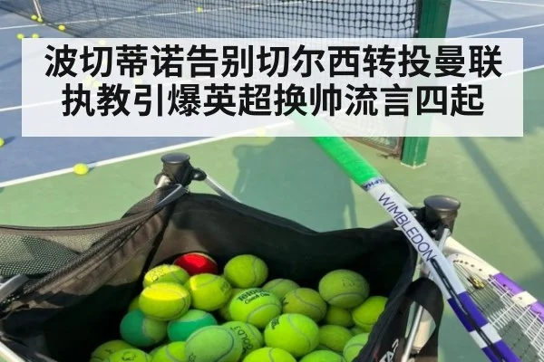波切蒂诺告别切尔西转投曼联执教引爆英超换帅流言四起